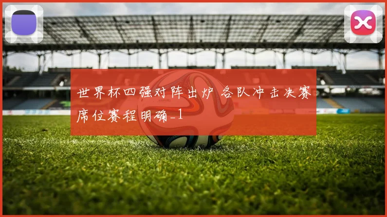 世界杯四强对阵出炉 各队冲击决赛席位赛程明确_1