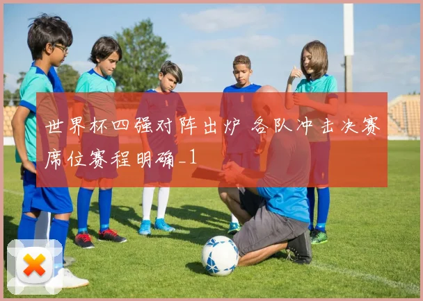 世界杯四强对阵出炉 各队冲击决赛席位赛程明确_1