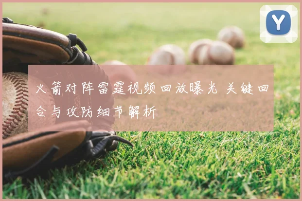 火箭对阵雷霆视频回放曝光 关键回合与攻防细节解析