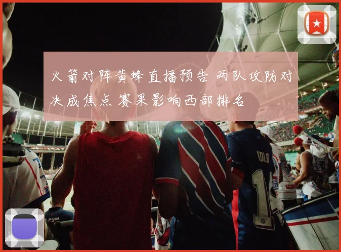 火箭对阵黄蜂直播预告 两队攻防对决成焦点 赛果影响西部排名