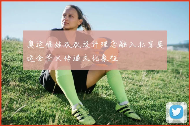 奥运福娃欢欢设计理念融入北京奥运会圣火传递文化象征