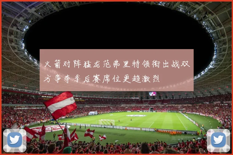 火箭对阵猛龙范弗里特领衔出战双方争夺季后赛席位更趋激烈