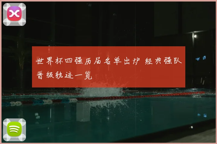 世界杯四强历届名单出炉 经典强队晋级轨迹一览