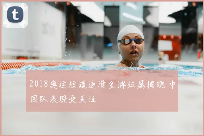 2018奥运短道速滑金牌归属揭晓 中国队表现受关注