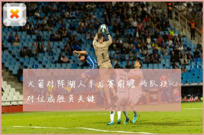 火箭对阵湖人季后赛前瞻 两队核心对位成胜负关键