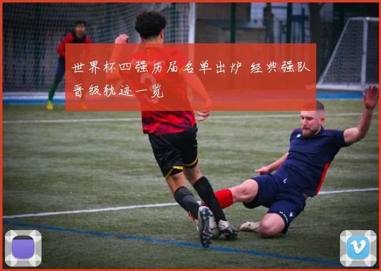 世界杯四强历届名单出炉 经典强队晋级轨迹一览