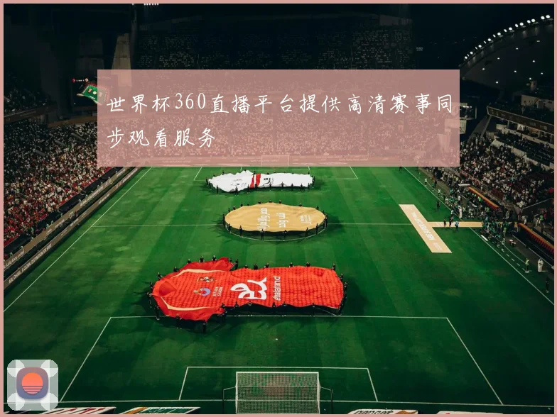 世界杯360直播平台提供高清赛事同步观看服务