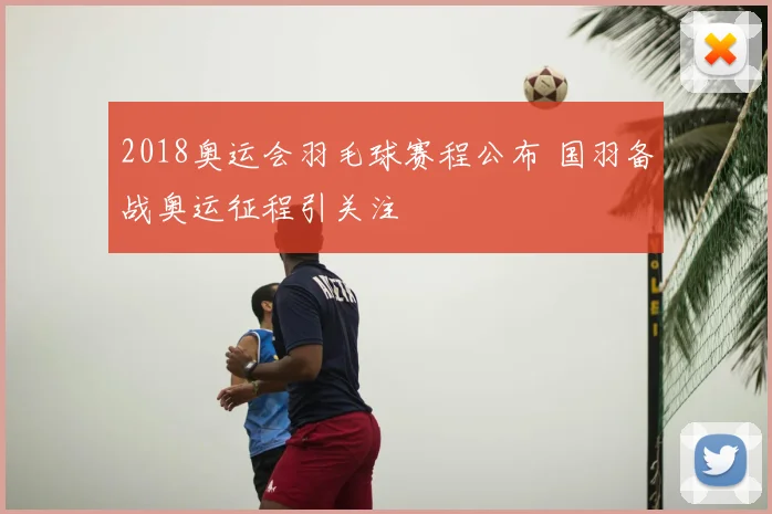 2018奥运会羽毛球赛程公布 国羽备战奥运征程引关注