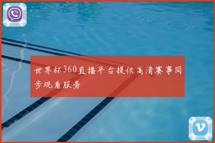世界杯360直播平台提供高清赛事同步观看服务