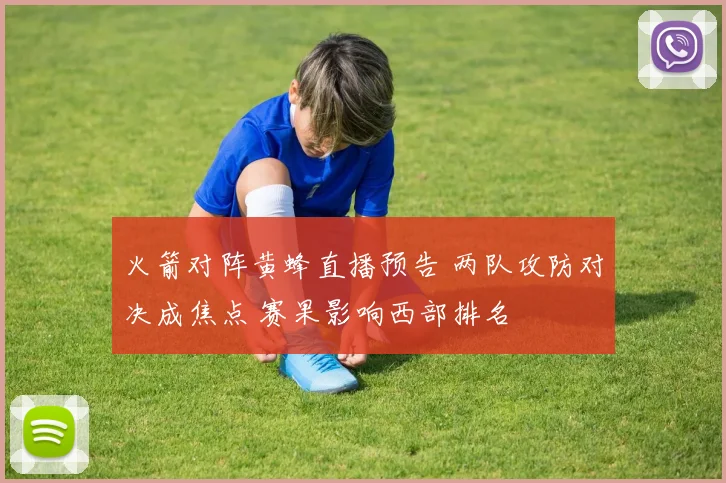 火箭对阵黄蜂直播预告 两队攻防对决成焦点 赛果影响西部排名