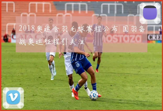 2018奥运会羽毛球赛程公布 国羽备战奥运征程引关注