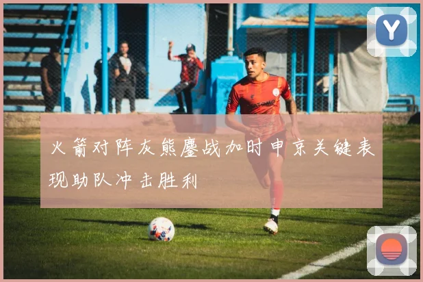 火箭对阵灰熊鏖战加时申京关键表现助队冲击胜利