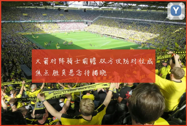 火箭对阵骑士前瞻 双方攻防对位成焦点 胜负悬念待揭晓