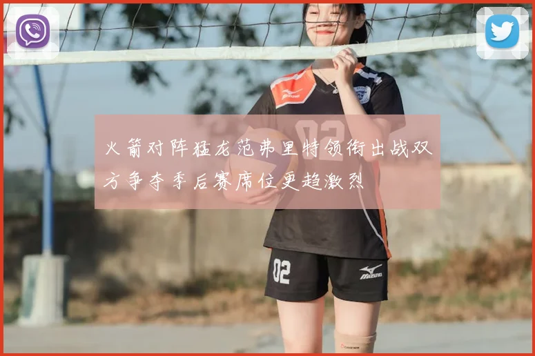 火箭对阵猛龙范弗里特领衔出战双方争夺季后赛席位更趋激烈