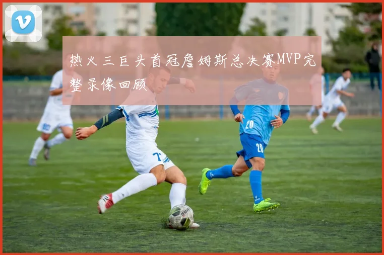 热火三巨头首冠詹姆斯总决赛MVP完整录像回顾