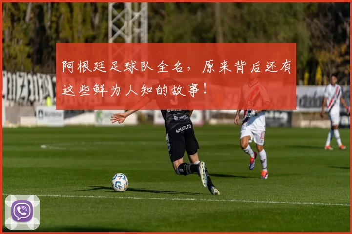阿根廷足球队全名，原来背后还有这些鲜为人知的故事！
