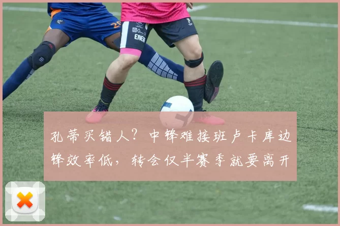 孔蒂买错人？中锋难接班卢卡库边锋效率低，转会仅半赛季就要离开